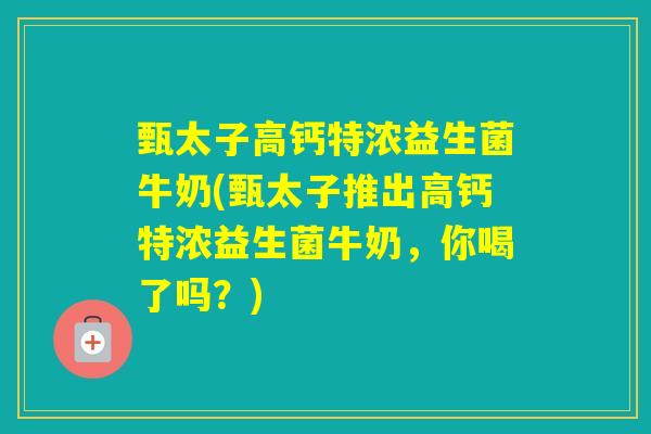 甄太子高钙特浓益生菌牛奶(甄太子推出高钙特浓益生菌牛奶，你喝了吗？)