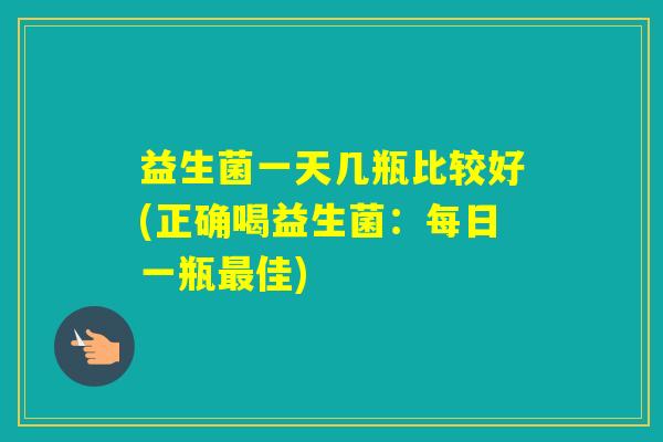 益生菌一天几瓶比较好(正确喝益生菌：每日一瓶佳)