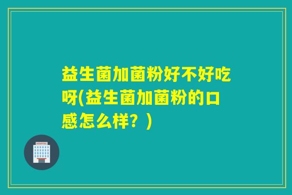 益生菌加菌粉好不好吃呀(益生菌加菌粉的口感怎么样？)