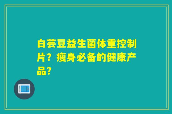 白芸豆益生菌体重控制片？瘦身必备的健康产品？