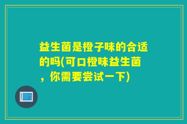益生菌是橙子味的合适的吗(可口橙味益生菌，你需要尝试一下)