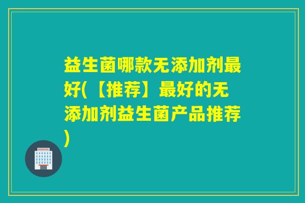 益生菌哪款无添加剂好(【推荐】好的无添加剂益生菌产品推荐)