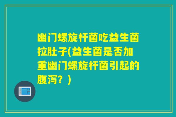 幽门螺旋杆菌吃益生菌拉肚子(益生菌是否加重幽门螺旋杆菌引起的？)