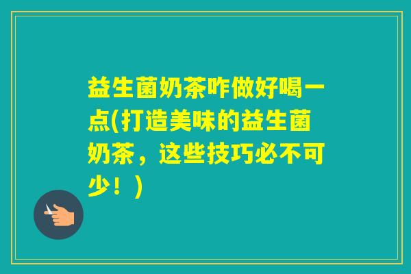 益生菌奶茶咋做好喝一点(打造美味的益生菌奶茶，这些技巧必不可少！)