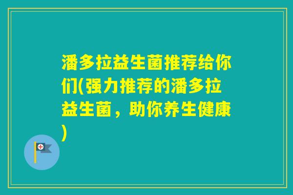 潘多拉益生菌推荐给你们(强力推荐的潘多拉益生菌,助你养生健康) 潘多拉益生菌推荐给你们(强力推荐的潘多拉益生菌,助你养生健康)