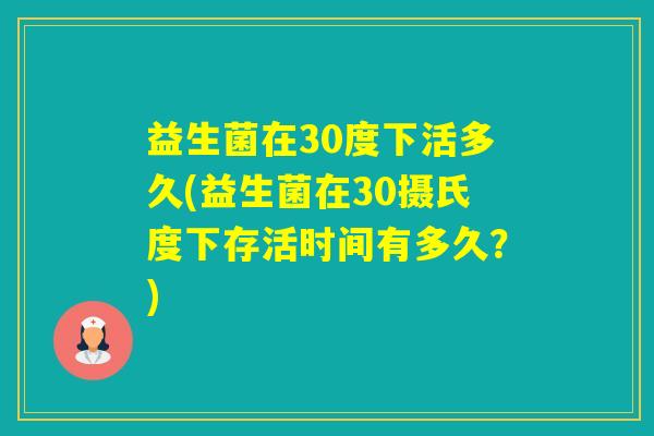 益生菌在30度下活多久(益生菌在30摄氏度下存活时间有多久？)