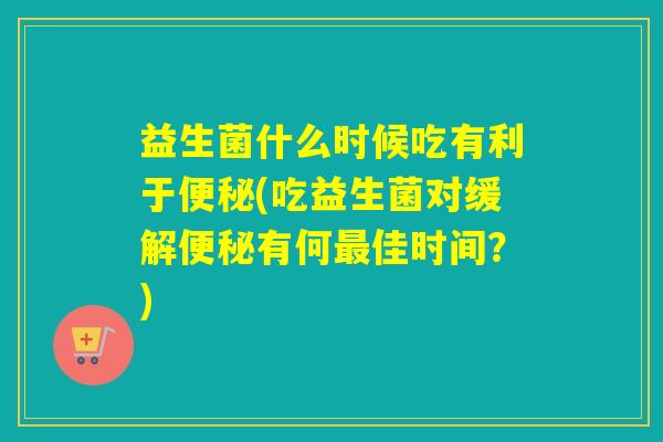 益生菌什么时候吃有利于(吃益生菌对缓解有何佳时间？)