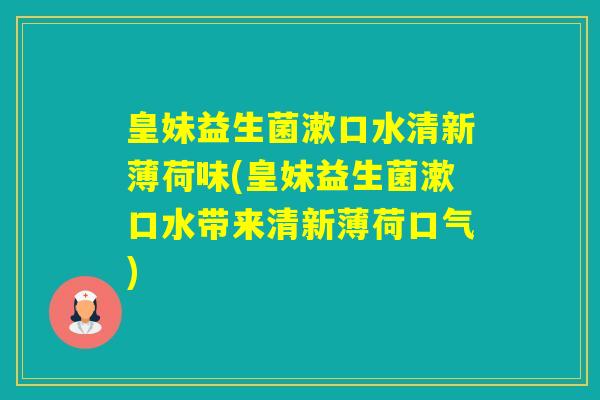 皇妹益生菌漱口水清新薄荷味(皇妹益生菌漱口水带来清新薄荷口气) 皇妹益生菌漱口水清新薄荷味(皇妹益生菌漱口水带来清新薄荷口气)