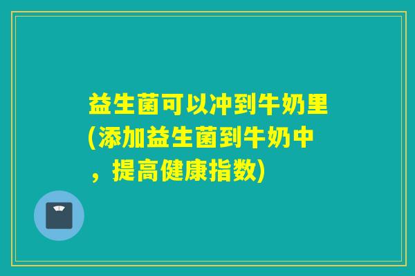 益生菌可以冲到牛奶里(添加益生菌到牛奶中，提高健康指数)