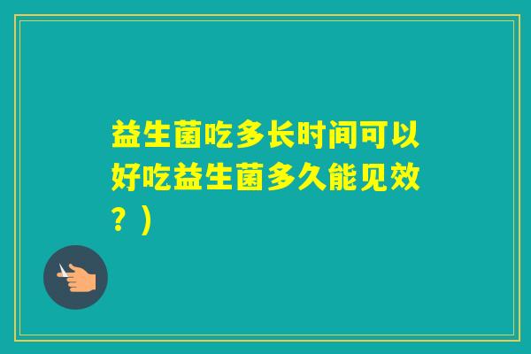 益生菌吃多长时间可以好吃益生菌多久能见效？)