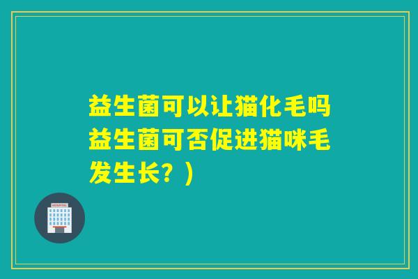 益生菌可以让猫化毛吗益生菌可否促进猫咪毛发生长？)
