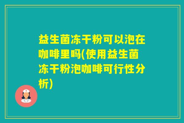 益生菌冻干粉可以泡在咖啡里吗(使用益生菌冻干粉泡咖啡可行性分析) 益生菌冻干粉可以泡在咖啡里吗(使用益生菌冻干粉泡咖啡可行性分析)