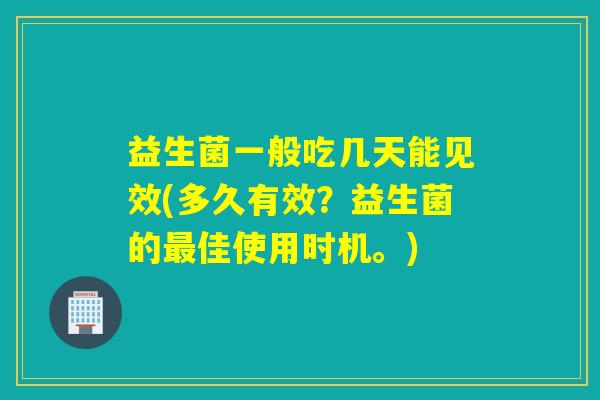 益生菌一般吃几天能见效(多久有效？益生菌的佳使用时机。)