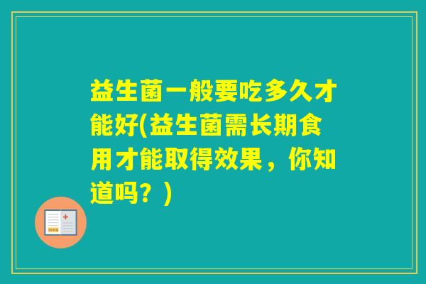 益生菌一般要吃多久才能好(益生菌需长期食用才能取得效果,你知道吗?) 益生菌一般要吃多久才能好(益生菌需长期食用才能取得效果,你知道吗?)