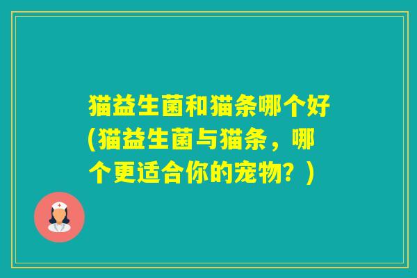 猫益生菌和猫条哪个好(猫益生菌与猫条,哪个更适合你的宠物?) 猫益生菌和猫条哪个好(猫益生菌与猫条,哪个更适合你的宠物?)