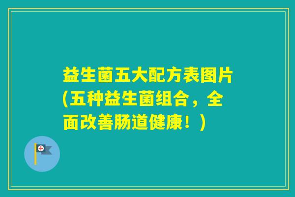 益生菌五大配方表图片(五种益生菌组合,全面改善肠道健康!) 益生菌五大配方表图片(五种益生菌组合,全面改善肠道健康!)