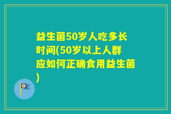 益生菌50岁人吃多长时间(50岁以上人群应如何正确食用益生菌)