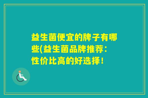 益生菌便宜的牌子有哪些(益生菌品牌推荐：性价比高的好选择！