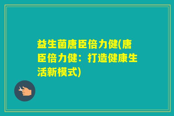 益生菌唐臣倍力健(唐臣倍力健:打造健康生活新模式) 益生菌唐臣倍力健(唐臣倍力健:打造健康生活新模式)
