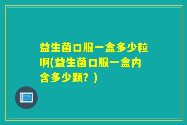 益生菌口服一盒多少粒啊(益生菌口服一盒内含多少颗？)