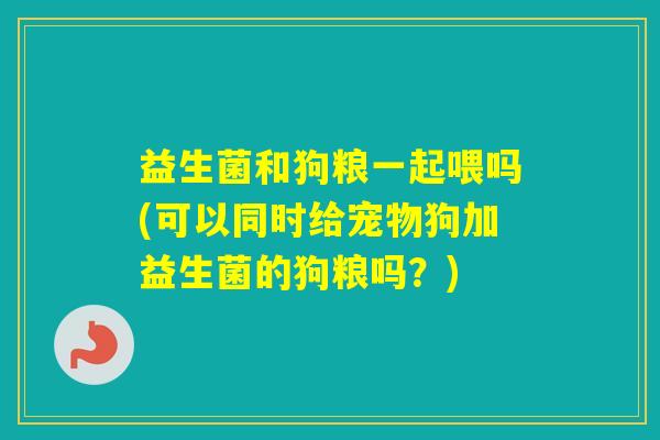 益生菌和狗粮一起喂吗(可以同时给宠物狗加益生菌的狗粮吗？)