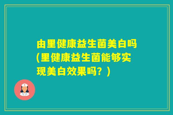 由里健康益生菌美白吗(里健康益生菌能够实现美白效果吗？)
