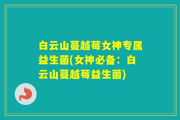 白云山蔓越莓女神专属益生菌(女神必备：白云山蔓越莓益生菌)