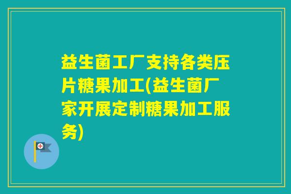 益生菌工厂支持各类压片糖果加工(益生菌厂家开展定制糖果加工服务)