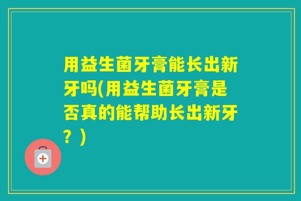 用益生菌牙膏能长出新牙吗(用益生菌牙膏是否真的能帮助长出新牙？)