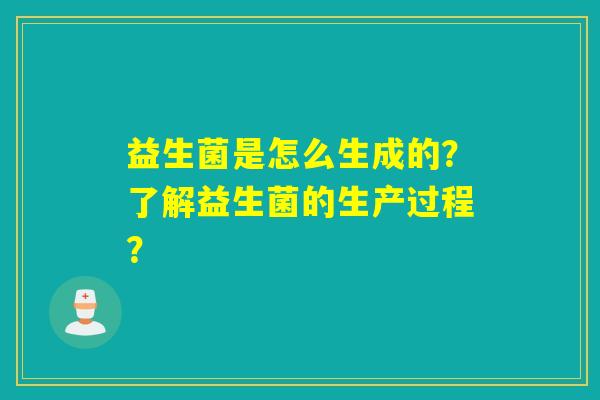 益生菌是怎么生成的？了解益生菌的生产过程？