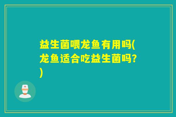 益生菌喂龙鱼有用吗(龙鱼适合吃益生菌吗？)