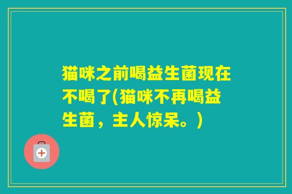 猫咪之前喝益生菌现在不喝了(猫咪不再喝益生菌，主人惊呆。)