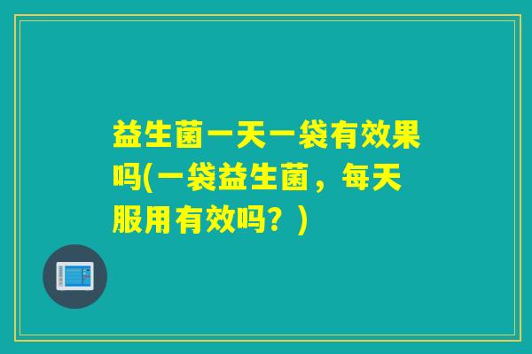 益生菌一天一袋有效果吗(一袋益生菌,每天服用有效吗?) 益生菌一天一袋有效果吗(一袋益生菌,每天服用有效吗?)