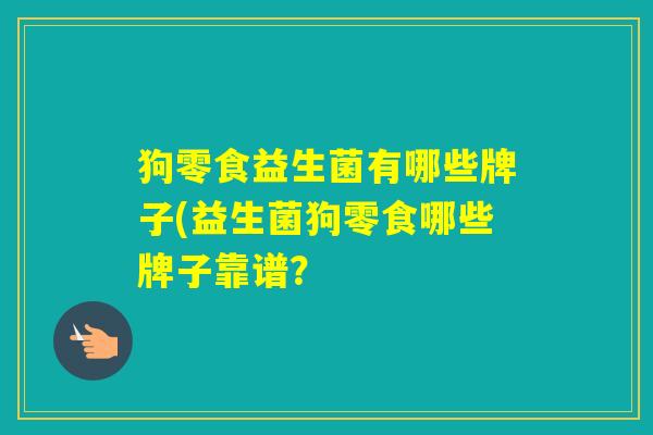 狗零食益生菌有哪些牌子(益生菌狗零食哪些牌子靠谱？
