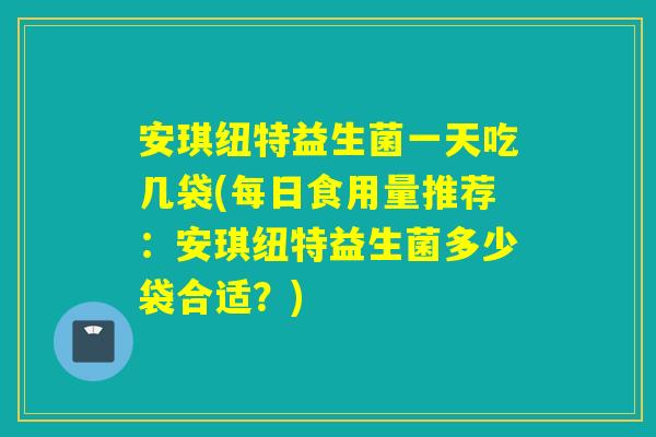 安琪纽特益生菌一天吃几袋(每日食用量推荐：安琪纽特益生菌多少袋合适？)