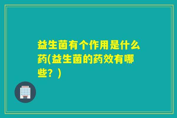 益生菌有个作用是什么药(益生菌的有哪些？)
