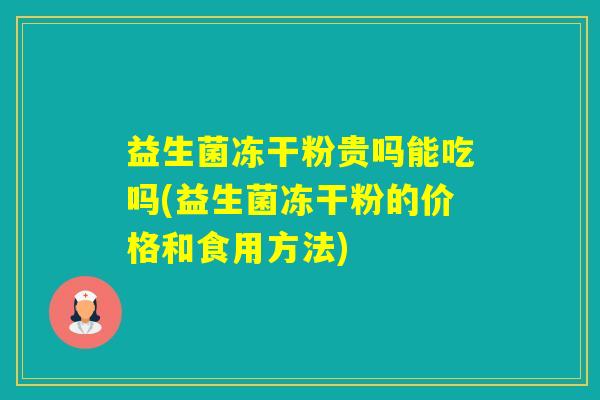 益生菌冻干粉贵吗能吃吗(益生菌冻干粉的价格和食用方法)