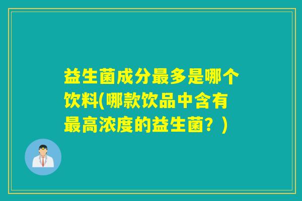 益生菌成分多是哪个饮料(哪款饮品中含有高浓度的益生菌？)