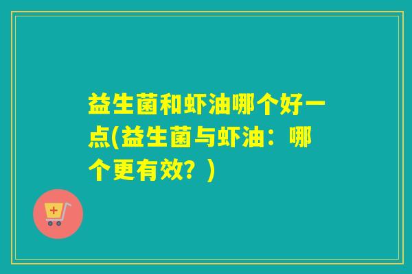 益生菌和虾油哪个好一点(益生菌与虾油：哪个更有效？)