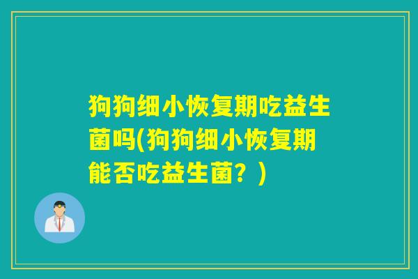 狗狗细小恢复期吃益生菌吗(狗狗细小恢复期能否吃益生菌？)