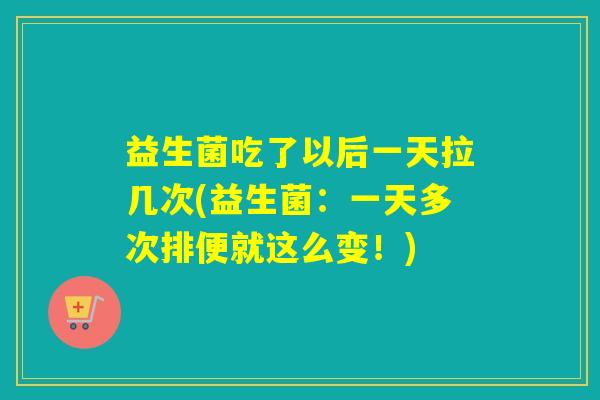 益生菌吃了以后一天拉几次(益生菌：一天多次排便就这么变！)