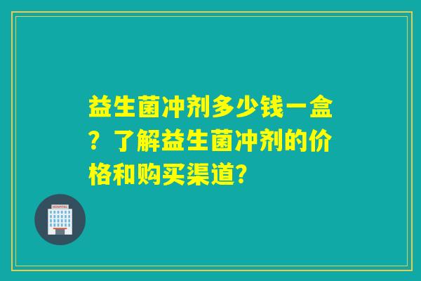 益生菌冲剂多少钱一盒？了解益生菌冲剂的价格和购买渠道？