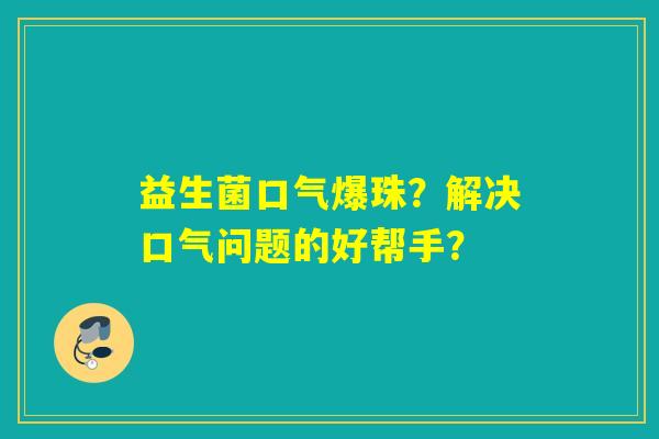 益生菌口气爆珠？解决口气问题的好帮手？