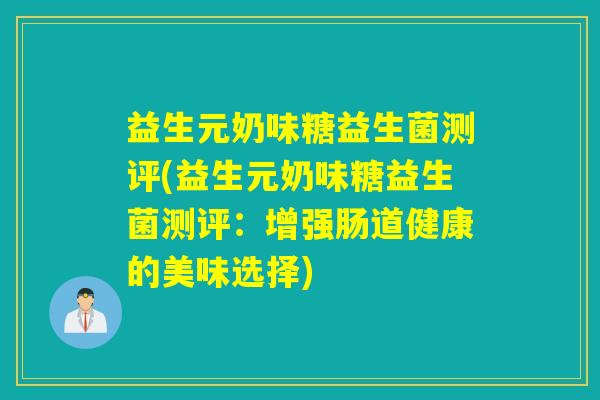 益生元奶味糖益生菌测评(益生元奶味糖益生菌测评：增强肠道健康的美味选择)