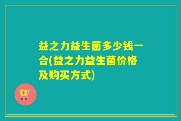 益之力益生菌多少钱一合(益之力益生菌价格及购买方式)