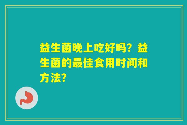益生菌晚上吃好吗?益生菌的佳食用时间和方法? 益生菌晚上吃好吗?益生菌的佳食用时间和方法?