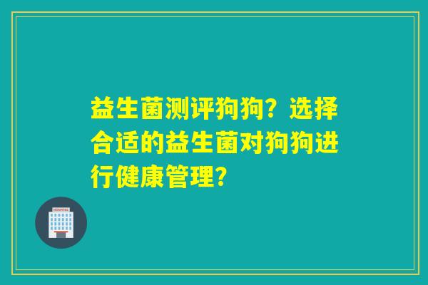 益生菌测评狗狗？选择合适的益生菌对狗狗进行健康管理？