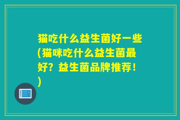 猫吃什么益生菌好一些(猫咪吃什么益生菌好？益生菌品牌推荐！)