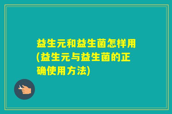 益生元和益生菌怎样用(益生元与益生菌的正确使用方法) 益生元和益生菌怎样用(益生元与益生菌的正确使用方法)