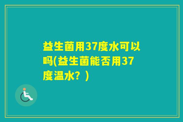 益生菌用37度水可以吗(益生菌能否用37度温水？)